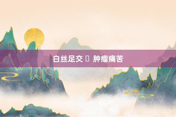 白丝足交 ​肿瘤痛苦