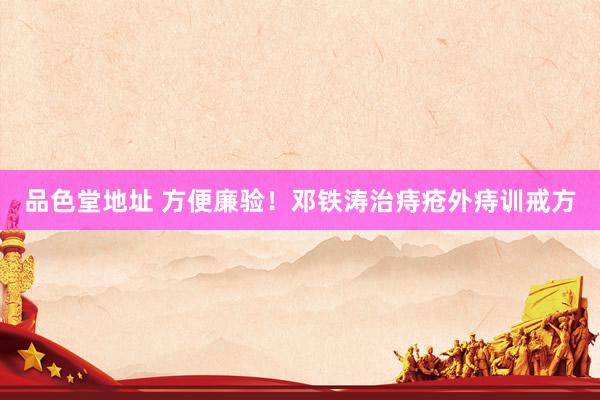 品色堂地址 方便廉验！邓铁涛治痔疮外痔训戒方