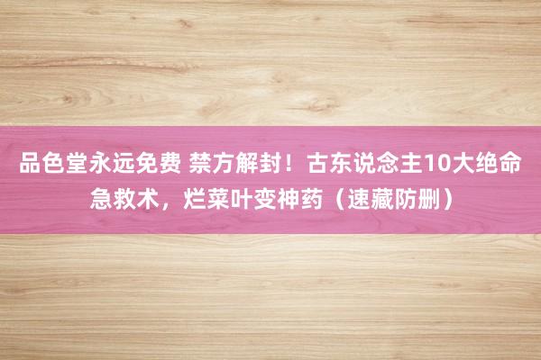 品色堂永远免费 禁方解封！古东说念主10大绝命急救术，烂菜叶变神药（速藏防删）