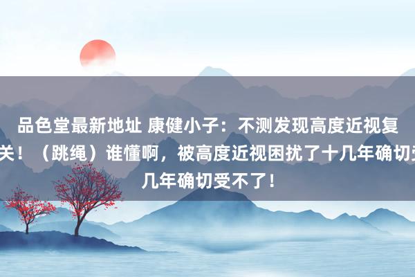 品色堂最新地址 康健小子:不测发现高度近视复原的开关!(跳绳)谁懂啊,被高度近视困扰了十几年确切受不了!
