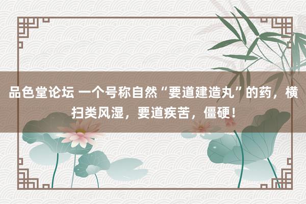 品色堂论坛 一个号称自然“要道建造丸”的药，横扫类风湿，要道疾苦，僵硬！