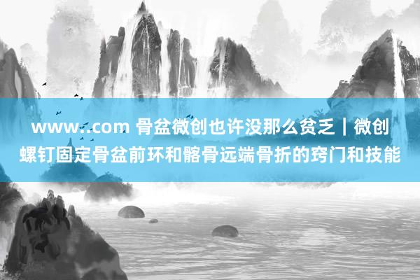 www..com 骨盆微创也许没那么贫乏｜微创螺钉固定骨盆前环和髂骨远端骨折的窍门和技能