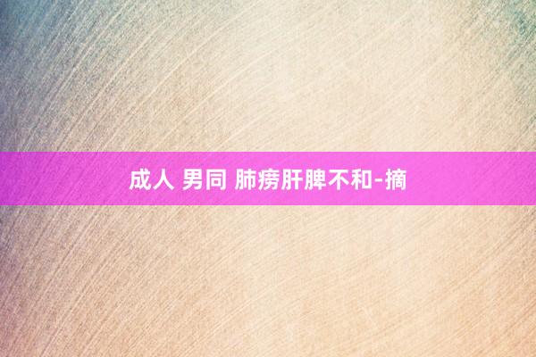 成人 男同 肺痨肝脾不和-摘