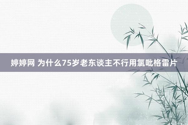 婷婷网 为什么75岁老东谈主不行用氯吡格雷片