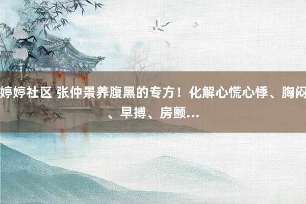 婷婷社区 张仲景养腹黑的专方！化解心慌心悸、胸闷、早搏、房颤...