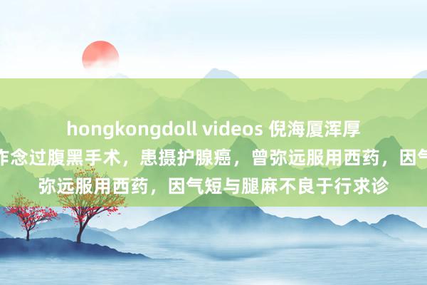 hongkongdoll videos 倪海厦浑厚诊疗医案：病东说念主作念过腹黑手术，患摄护腺癌，曾弥远服用西药，因气短与腿麻不良于行求诊