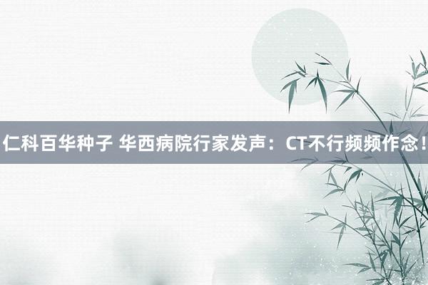 仁科百华种子 华西病院行家发声:CT不行频频作念!