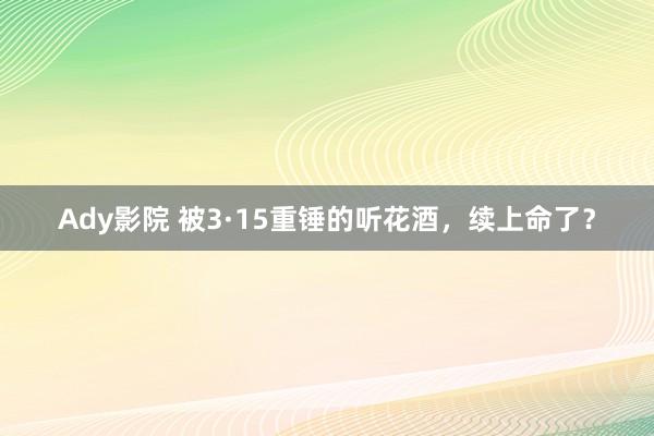 Ady影院 被3·15重锤的听花酒，续上命了？