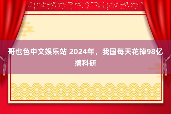 哥也色中文娱乐站 2024年，我国每天花掉98亿搞科研