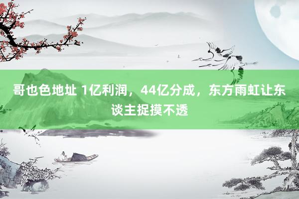 哥也色地址 1亿利润，44亿分成，东方雨虹让东谈主捉摸不透