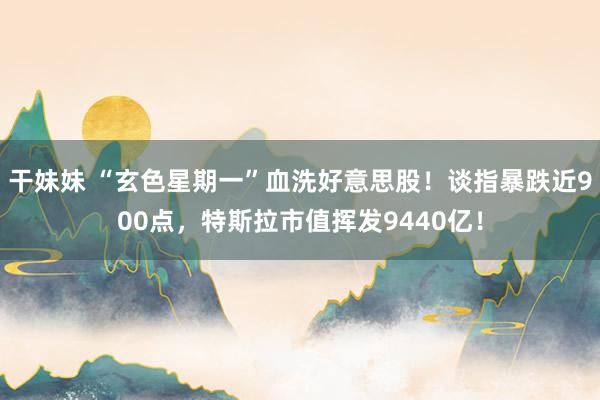 干妹妹 “玄色星期一”血洗好意思股！谈指暴跌近900点，特斯拉市值挥发9440亿！