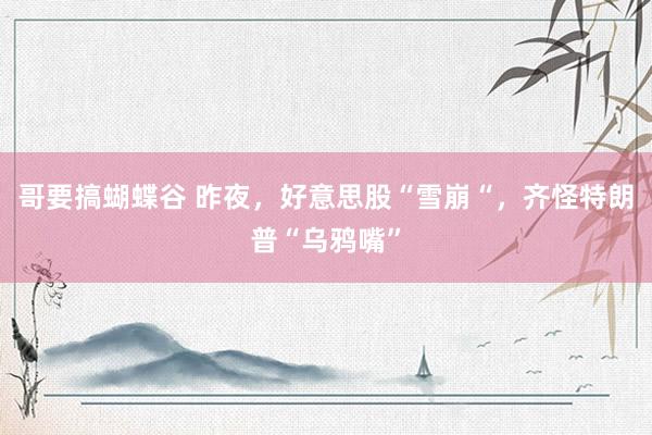 哥要搞蝴蝶谷 昨夜，好意思股“雪崩“，齐怪特朗普“乌鸦嘴”
