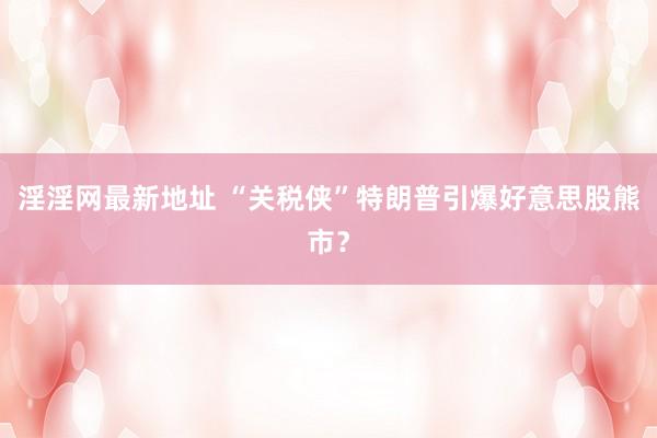 淫淫网最新地址 “关税侠”特朗普引爆好意思股熊市？