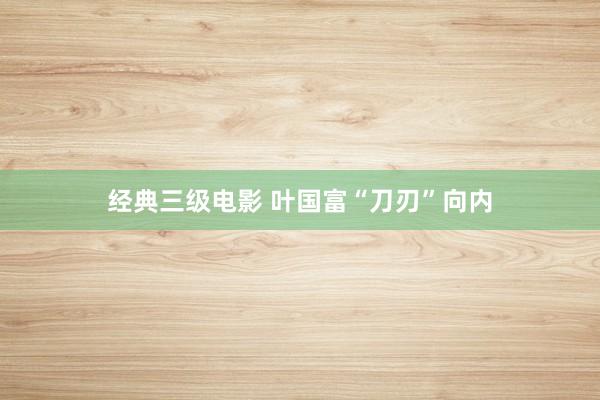 经典三级电影 叶国富“刀刃”向内