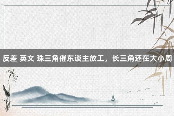 反差 英文 珠三角催东谈主放工，长三角还在大小周