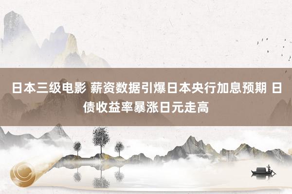 日本三级电影 薪资数据引爆日本央行加息预期 日债收益率暴涨日元走高