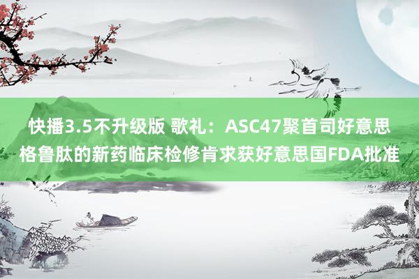 快播3.5不升级版 歌礼：ASC47聚首司好意思格鲁肽的新药临床检修肯求获好意思国FDA批准