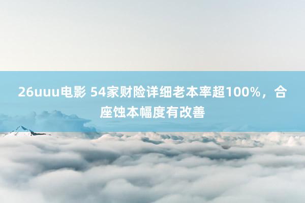26uuu电影 54家财险详细老本率超100%，合座蚀本幅度有改善