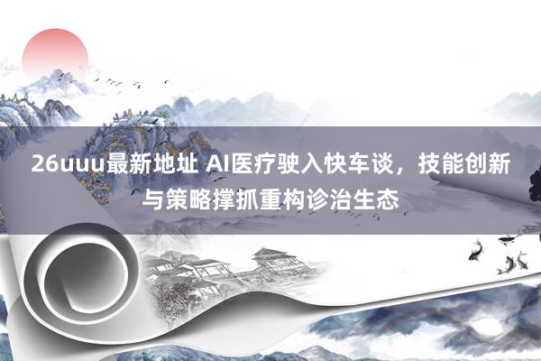 26uuu最新地址 AI医疗驶入快车谈，技能创新与策略撑抓重构诊治生态