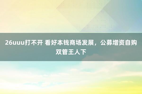 26uuu打不开 看好本钱商场发展，公募增资自购双管王人下